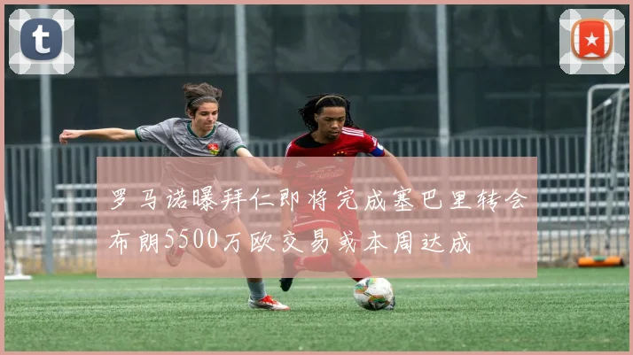 罗马诺曝拜仁即将完成塞巴里转会布朗5500万欧交易或本周达成