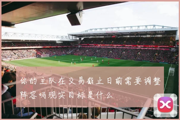 你的主队在交易截止日前需要调整阵容吗现实目标是什么