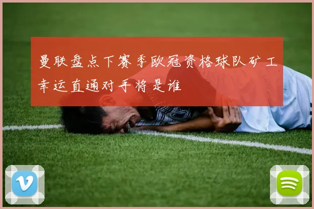 曼联盘点下赛季欧冠资格球队矿工幸运直通对手将是谁