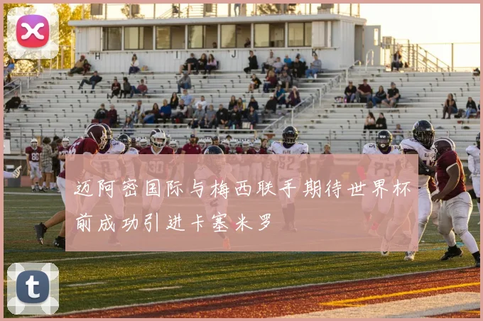 迈阿密国际与梅西联手期待世界杯前成功引进卡塞米罗