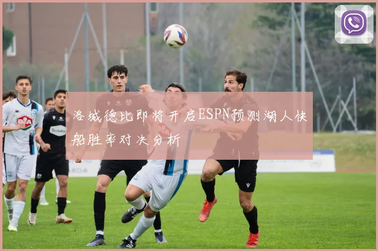 洛城德比即将开启ESPN预测湖人快船胜率对决分析
