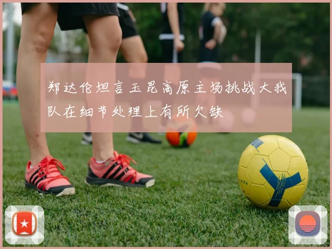 郑达伦坦言玉昆高原主场挑战大我队在细节处理上有所欠缺