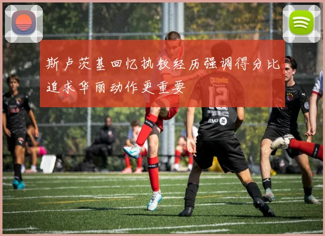 斯卢茨基回忆执教经历强调得分比追求华丽动作更重要