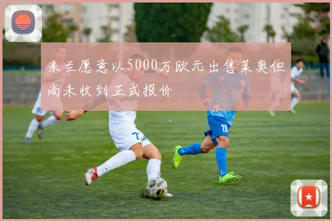 米兰愿意以5000万欧元出售莱奥但尚未收到正式报价