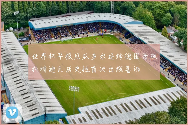 世界杯早报厄瓜多尔逆转德国晋级科特迪瓦历史性首次出线喜讯
