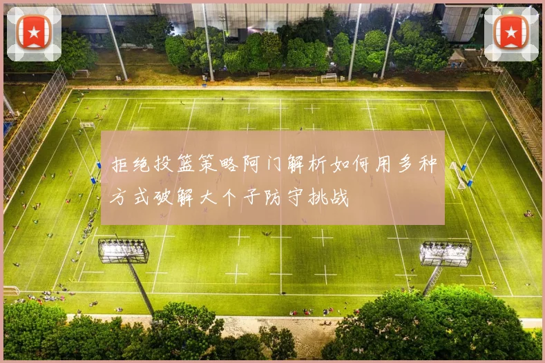 拒绝投篮策略阿门解析如何用多种方式破解大个子防守挑战