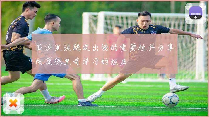 亚沙里谈稳定出场的重要性并分享向莫德里奇学习的经历