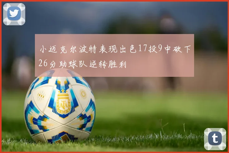 小迈克尔波特表现出色17投9中砍下26分助球队逆转胜利