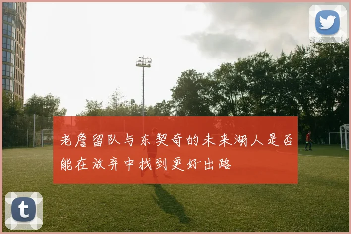 老詹留队与东契奇的未来湖人是否能在放弃中找到更好出路
