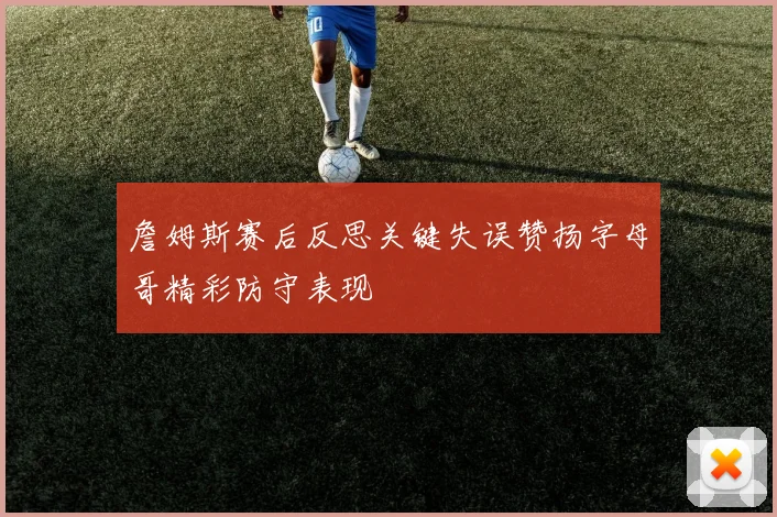 詹姆斯赛后反思关键失误赞扬字母哥精彩防守表现