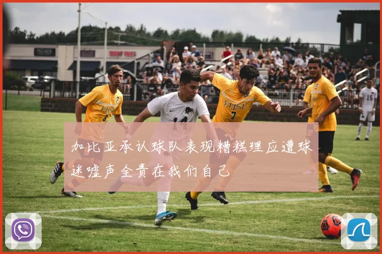 加比亚承认球队表现糟糕理应遭球迷嘘声全责在我们自己