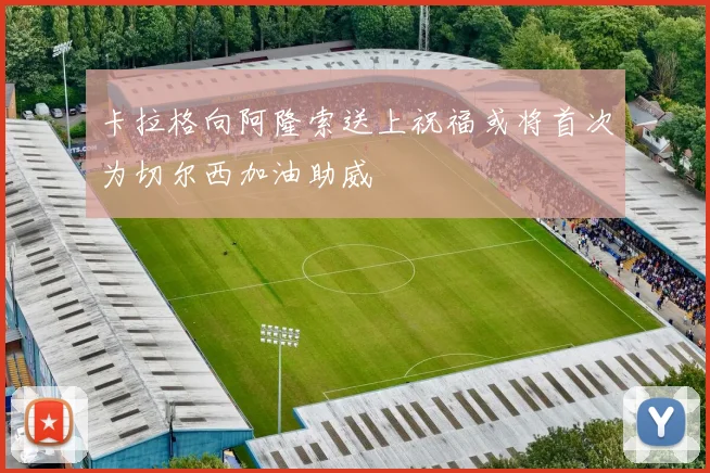 卡拉格向阿隆索送上祝福或将首次为切尔西加油助威