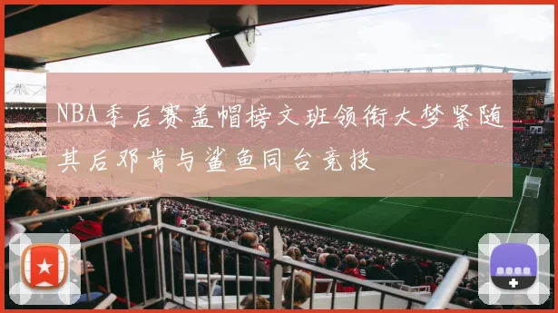 NBA季后赛盖帽榜文班领衔大梦紧随其后邓肯与鲨鱼同台竞技