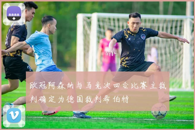 欧冠阿森纳与马竞次回合比赛主裁判确定为德国裁判希伯特