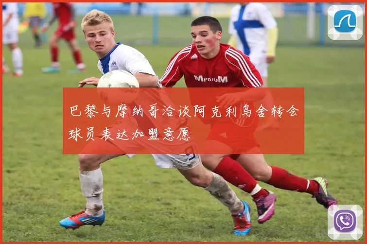 巴黎与摩纳哥洽谈阿克利乌舍转会球员表达加盟意愿