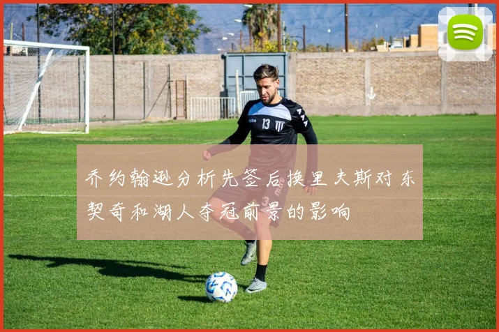 乔约翰逊分析先签后换里夫斯对东契奇和湖人夺冠前景的影响