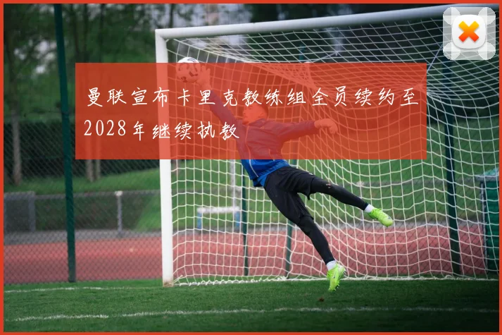 曼联宣布卡里克教练组全员续约至2028年继续执教