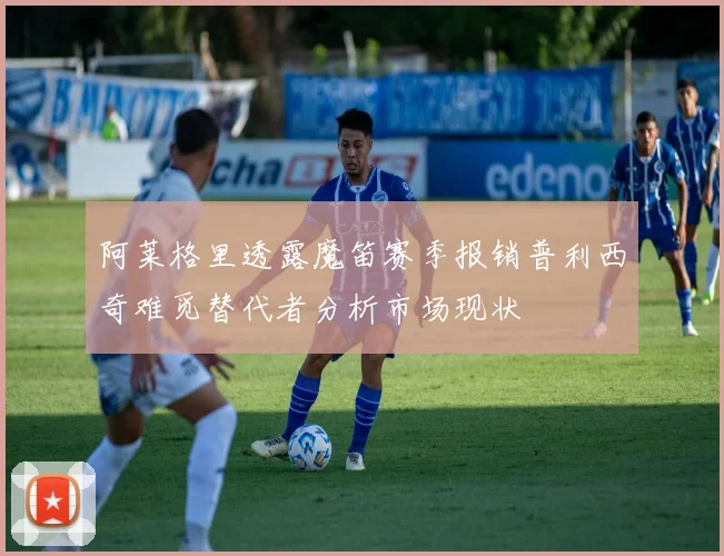 阿莱格里透露魔笛赛季报销普利西奇难觅替代者分析市场现状