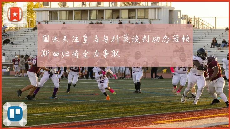 国米关注皇马与科莫谈判动态若帕斯回归将全力争取
