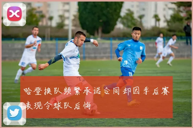 哈登换队频繁承诺合同却因季后赛表现令球队后悔