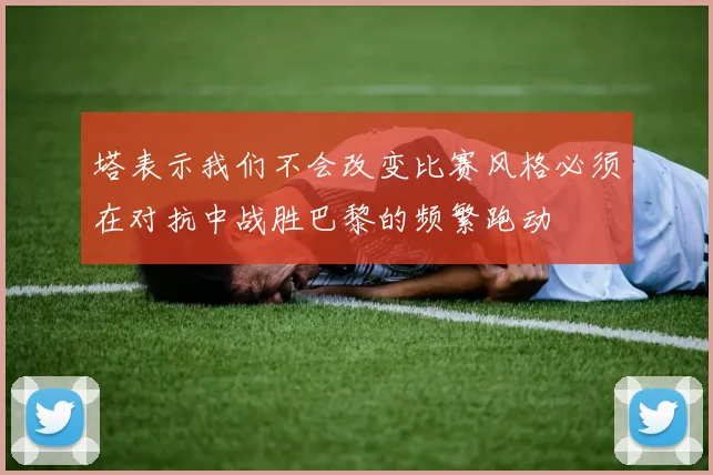 塔表示我们不会改变比赛风格必须在对抗中战胜巴黎的频繁跑动