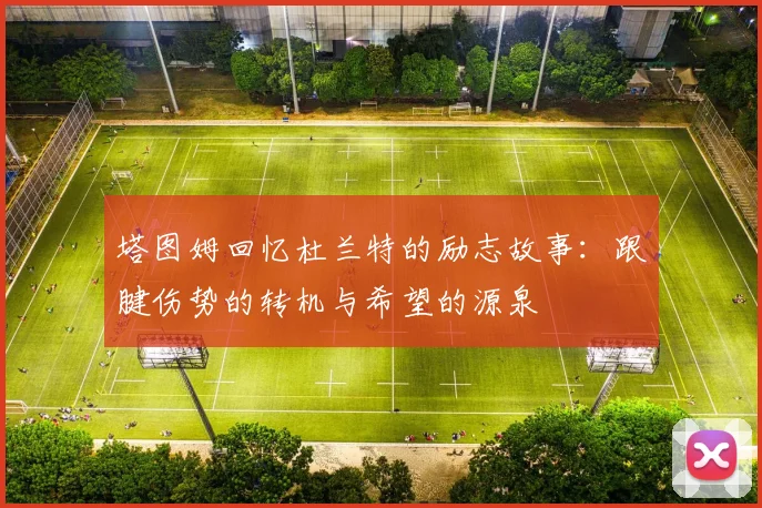 塔图姆回忆杜兰特的励志故事：跟腱伤势的转机与希望的源泉