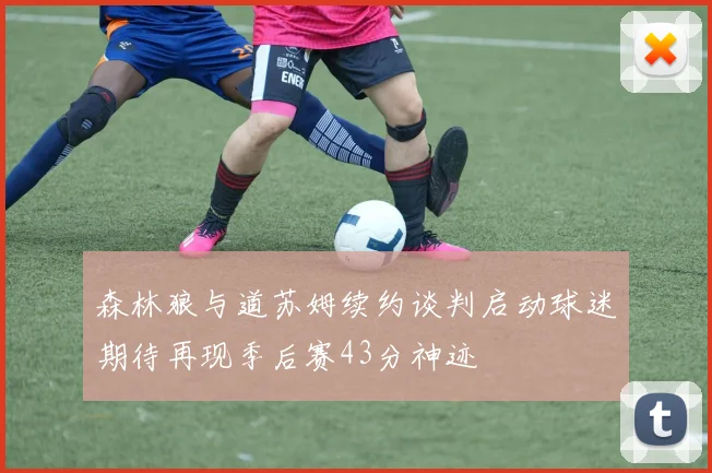 森林狼与道苏姆续约谈判启动球迷期待再现季后赛43分神迹