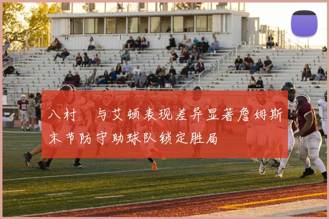 八村塁与艾顿表现差异显著詹姆斯末节防守助球队锁定胜局