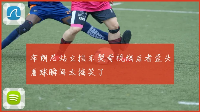 布朗尼站立挡东契奇视线后者歪头看球瞬间太搞笑了