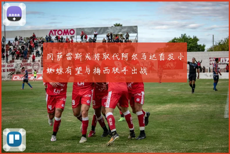 冈萨雷斯或将取代阿尔马达首发小蜘蛛有望与梅西联手出战