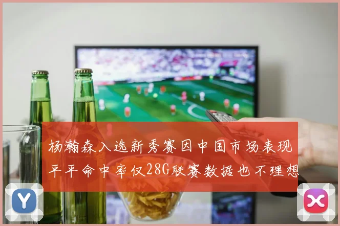 杨瀚森入选新秀赛因中国市场表现平平命中率仅28G联赛数据也不理想